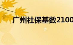 广州社保基数2100 公积金基数高一点