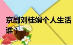 京剧刘桂娟个人生活（京剧演员刘桂娟丈夫是谁）