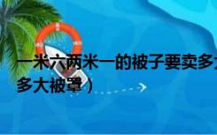 一米六两米一的被子要卖多大的被罩（一米八两米的被子买多大被罩）