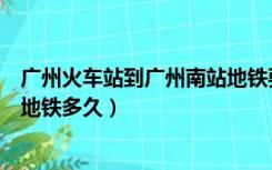 广州火车站到广州南站地铁要多久（广州火车站到广州南站地铁多久）