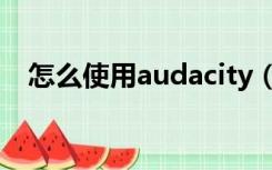 怎么使用audacity（audacity使用教程）