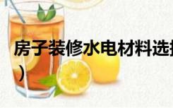 房子装修水电材料选择（装修水电材料怎么选）