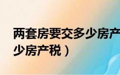 两套房要交多少房产税2021（两套房要交多少房产税）