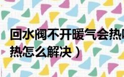 回水阀不开暖气会热吗（回水阀开最大反而不热怎么解决）