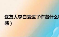 送友人李白表达了作者什么样的感情（送友人李白表达的情感）