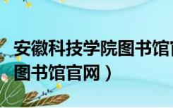 安徽科技学院图书馆官网密码（安徽科技学院图书馆官网）