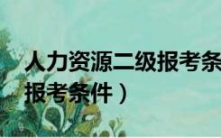 人力资源二级报考条件2021（人力资源二级报考条件）