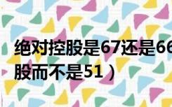 绝对控股是67还是66（为什么67 才能绝对控股而不是51）