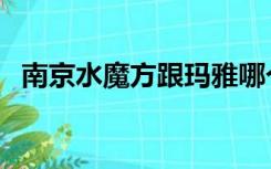 南京水魔方跟玛雅哪个好玩（南京水魔方）