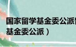 国家留学基金委公派留学资助标准（国家留学基金委公派）