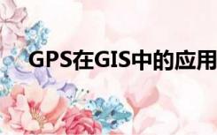 GPS在GIS中的应用（gis与gps的区别）