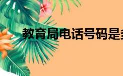 教育局电话号码是多少（教育局电话）