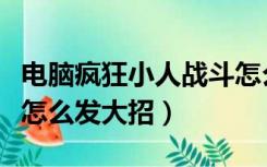 电脑疯狂小人战斗怎么发大招（疯狂小人战斗怎么发大招）