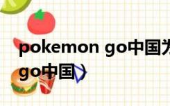 pokemon go中国为啥不能玩（pokemon go中国）