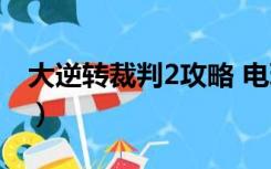 大逆转裁判2攻略 电玩男（大逆转裁判2攻略）