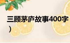 三顾茅庐故事400字（三顾茅庐的故事500字）