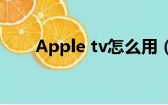 Apple tv怎么用（apple tv怎么用）