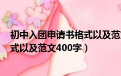 初中入团申请书格式以及范文400字数（初中入团申请书格式以及范文400字）