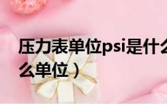 压力表单位psi是什么意思?（压力表psi是什么单位）