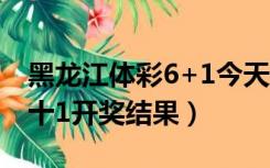 黑龙江体彩6+1今天开奖结果（黑龙江体彩6十1开奖结果）