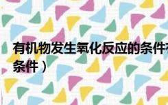 有机物发生氧化反应的条件有哪些（有机物发生氧化反应的条件）