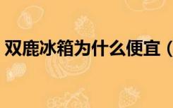 双鹿冰箱为什么便宜（双鹿冰箱质量怎么样）