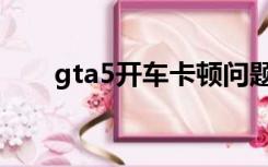 gta5开车卡顿问题（gta5开车卡顿）