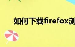 如何下载firefox浏览器（fox浏览器）