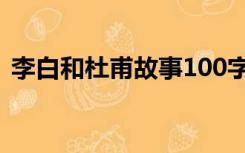 李白和杜甫故事100字（杜甫的故事100字）