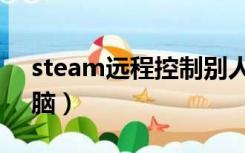 steam远程控制别人电脑（远程控制别人电脑）