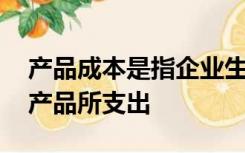 产品成本是指企业生产一定种类,一定数量的产品所支出