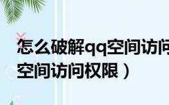 怎么破解qq空间访问权限软件（怎么破解qq空间访问权限）