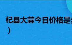 杞县大蒜今日价格是多少（杞县大蒜今日价格）