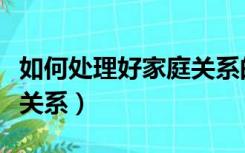 如何处理好家庭关系的建议（如何处理好家庭关系）