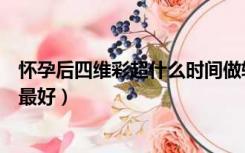 怀孕后四维彩超什么时间做较好（孕妇四维彩超什么时候做最好）