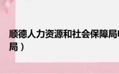 顺德人力资源和社会保障局电话（顺德人力资源和社会保障局）