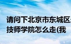 请问下北京市东城区永定门外大街162号工贸技师学院怎么走(我