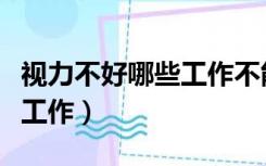 视力不好哪些工作不能做（视力不好影响哪些工作）