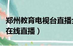 郑州教育电视台直播全媒体（郑州教育电视台在线直播）