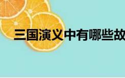 三国演义中有哪些故事和人物的性格特征