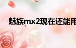 魅族mx2现在还能用吗（魅族mx2信号）