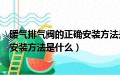 暖气排气阀的正确安装方法是什么图片（暖气排气阀的正确安装方法是什么）