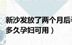 新沙发放了两个月后孕妇可以用吗（新沙发放多久孕妇可用）