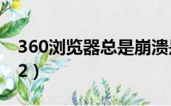 360浏览器总是崩溃是为什么（360浏览器2 2）