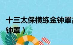 十三太保横练金钟罩古武网（十三太保横练金钟罩）