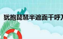 犹抱琵琶半遮面千呼万唤始出来是什么意思