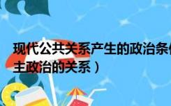 现代公共关系产生的政治条件是（简述公共关系的产生与民主政治的关系）