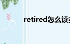 retired怎么读英语（retired）