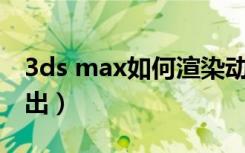 3ds max如何渲染动画（3dmax动画渲染输出）