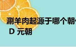 涮羊肉起源于哪个朝代 A 秦朝 B 明朝 C 唐朝 D 元朝